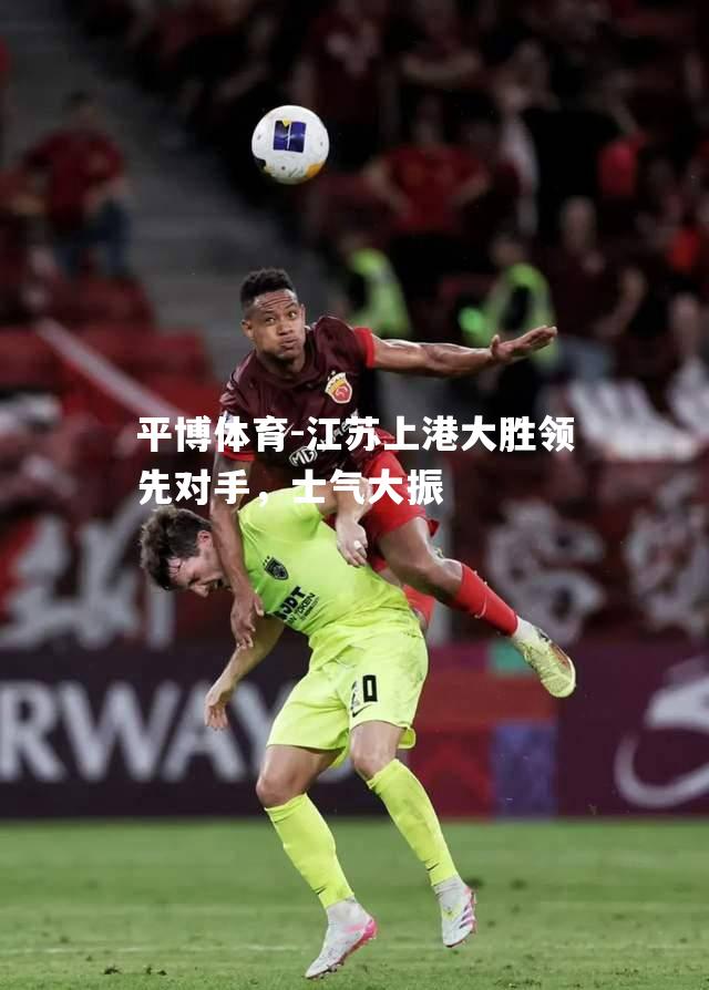 平博体育-江苏上港大胜领先对手，士气大振