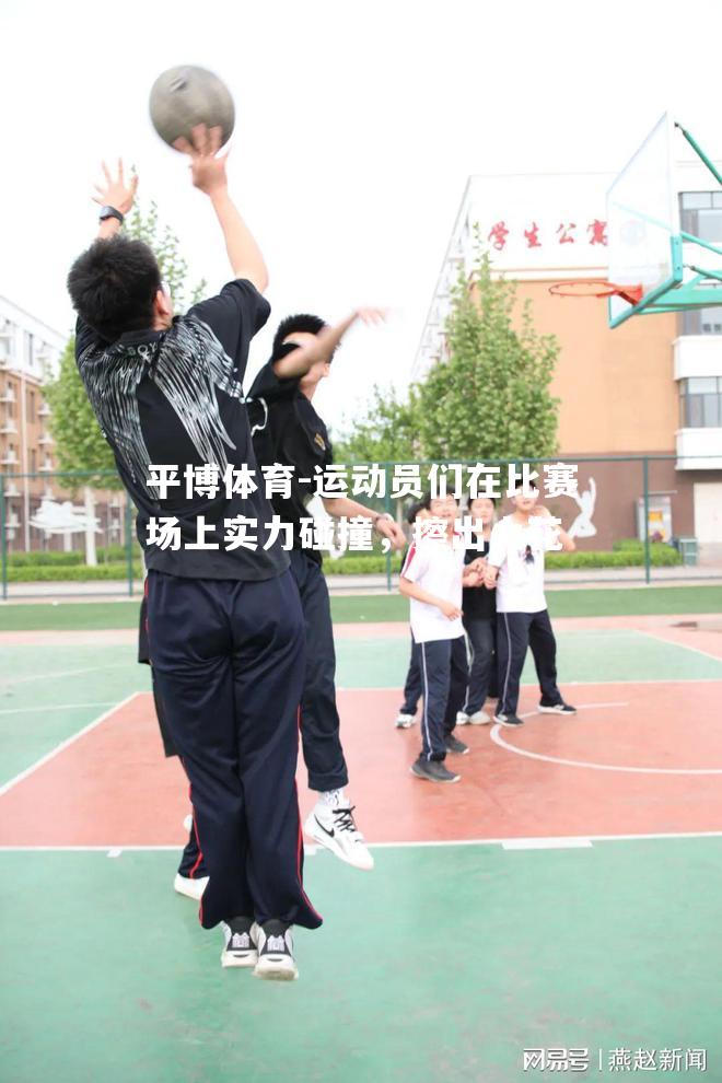 平博体育-运动员们在比赛场上实力碰撞，擦出火花