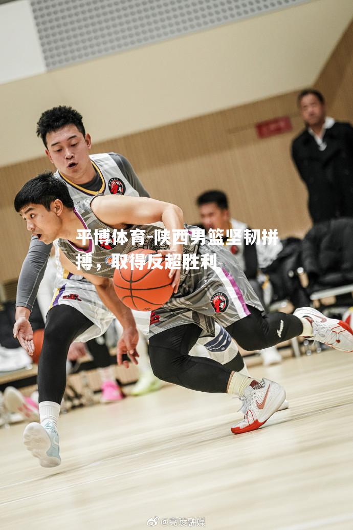平博体育-陕西男篮坚韧拼搏，取得反超胜利