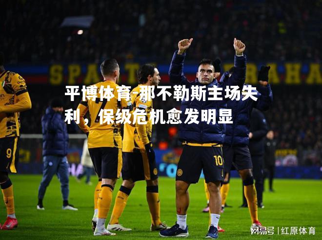 平博体育-那不勒斯主场失利，保级危机愈发明显