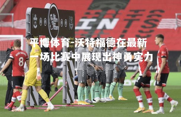平博体育-沃特福德在最新一场比赛中展现出神勇实力