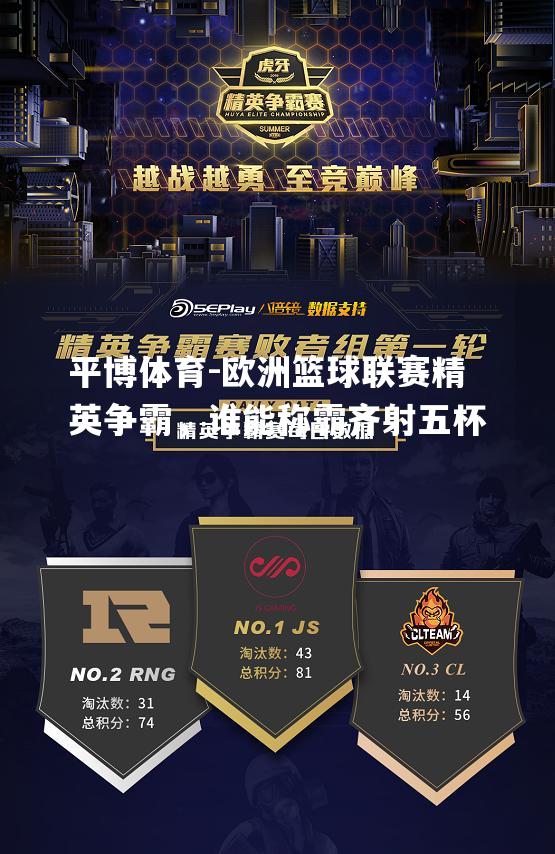平博体育-欧洲篮球联赛精英争霸，谁能称霸齐射五杯