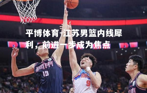 平博体育-江苏男篮内线犀利，前进一步成为焦点