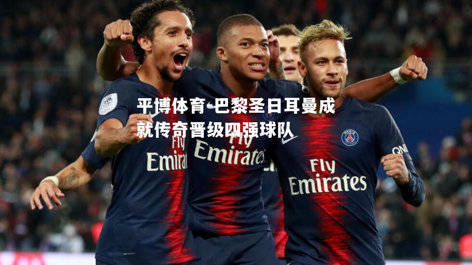 平博体育-巴黎圣日耳曼成就传奇晋级四强球队